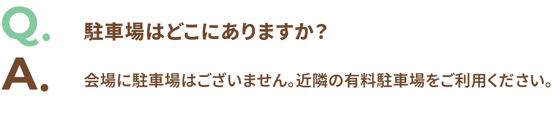 Q.駐車場はどこにありますか？ A.会場に駐車場はございません。近隣の有料駐車場をご利用ください。