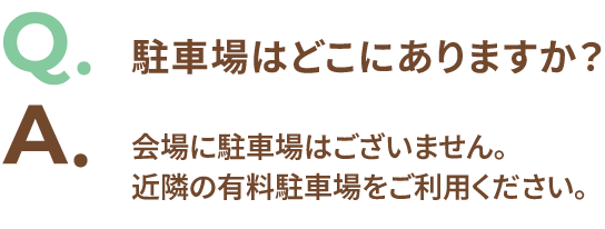 Q.駐車場はどこにありますか？ A.会場に駐車場はございません。近隣の有料駐車場をご利用ください。